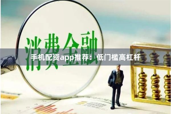 手机配资app推荐：低门槛高杠杆