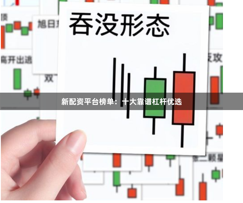 新配资平台榜单：十大靠谱杠杆优选