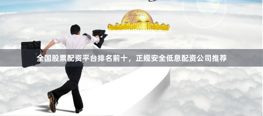 全国股票配资平台排名前十，正规安全低息配资公司推荐