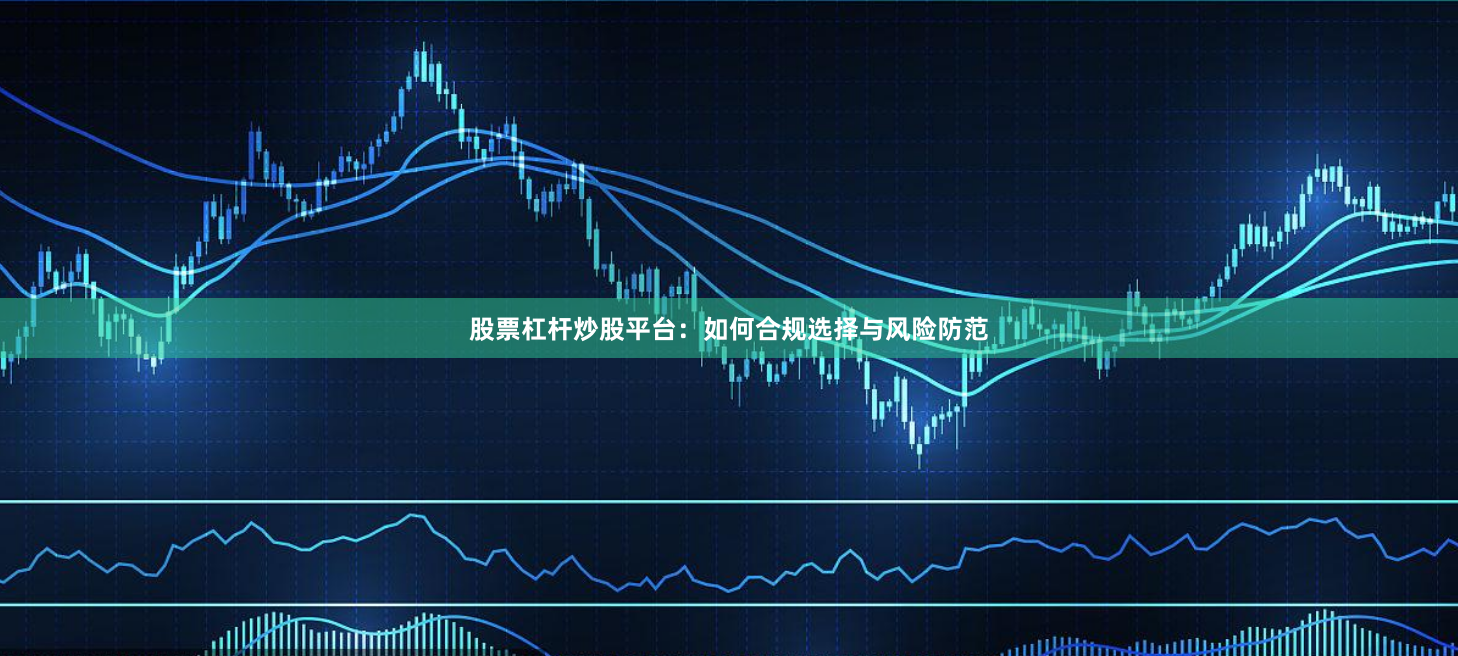 股票杠杆炒股平台：如何合规选择与风险防范