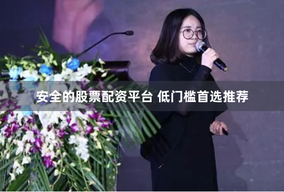 安全的股票配资平台 低门槛首选推荐