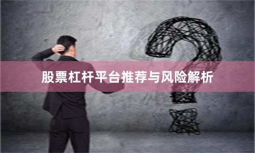 股票杠杆平台推荐与风险解析