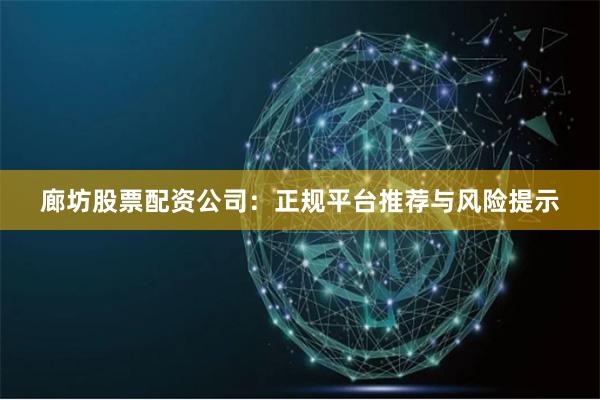 廊坊股票配资公司：正规平台推荐与风险提示