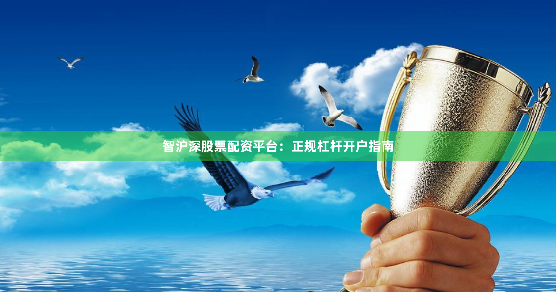 智沪深股票配资平台：正规杠杆开户指南