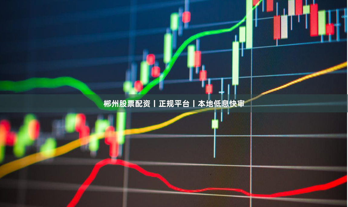 郴州股票配资丨正规平台丨本地低息快审
