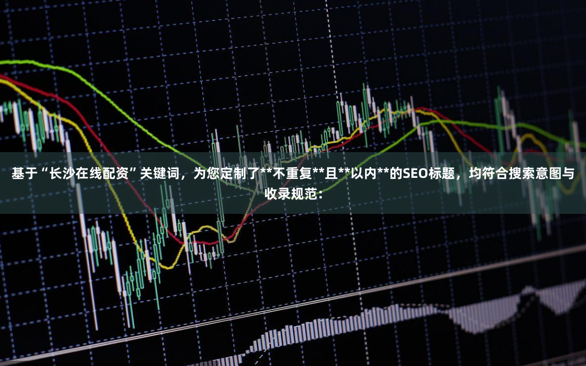 基于“长沙在线配资”关键词，为您定制了**不重复**且**以内**的SEO标题，均符合搜索意图与收录规范：