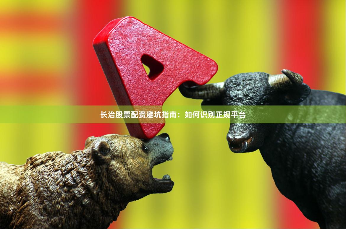 长治股票配资避坑指南：如何识别正规平台