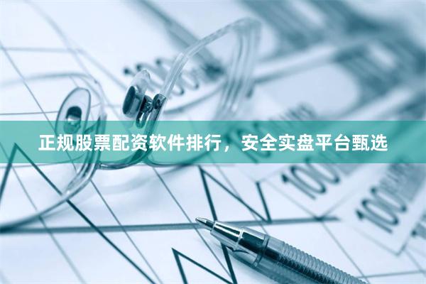 正规股票配资软件排行，安全实盘平台甄选