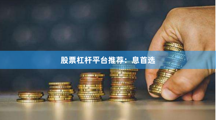 股票杠杆平台推荐：息首选